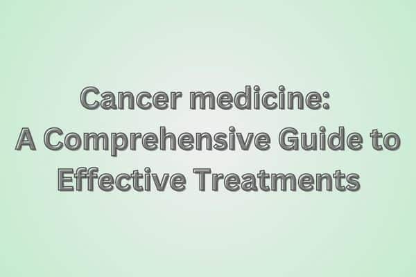 Cancer medicene: A Comprehensive Guide to Effective Treatments